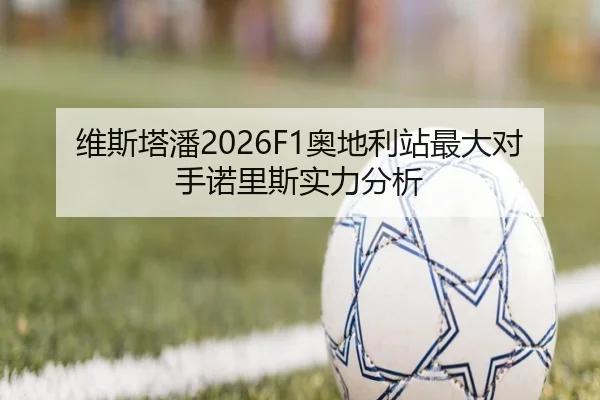 维斯塔潘2026F1奥地利站最大对手诺里斯实力分析