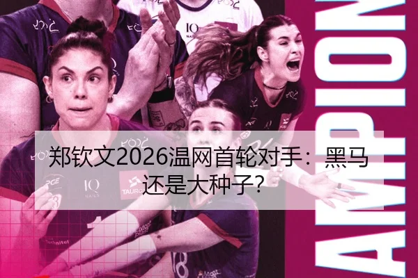 郑钦文2026温网首轮对手：黑马还是大种子？