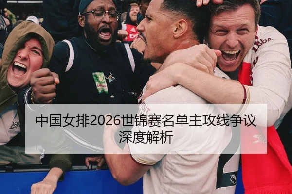 中国女排2026世锦赛名单主攻线争议深度解析
