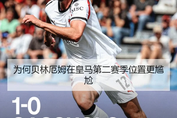 为何贝林厄姆在皇马第二赛季位置更尴尬